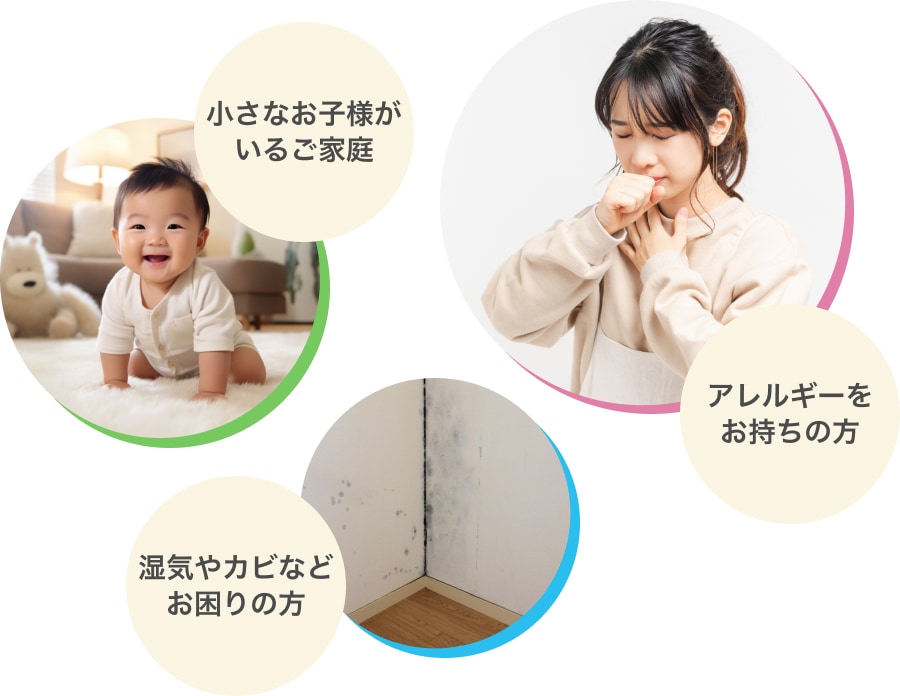 小さなお子様がいるご家庭 / アレルギーをお持ちの方/湿気やカビなどお困りの方